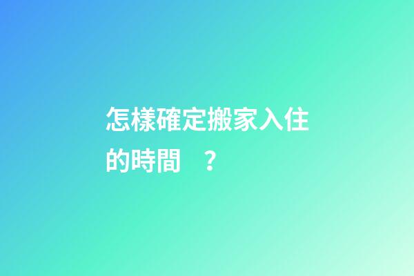 怎樣確定搬家入住的時間？